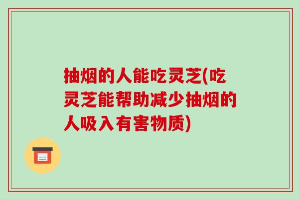 抽烟的人能吃灵芝(吃灵芝能帮助减少抽烟的人吸入有害物质)-第1张图片-破壁灵芝孢子粉研究指南 抽烟的人能吃灵芝(吃灵芝能帮助减少抽烟的人吸入有害物质)-第1张图片-破壁灵芝孢子粉研究指南