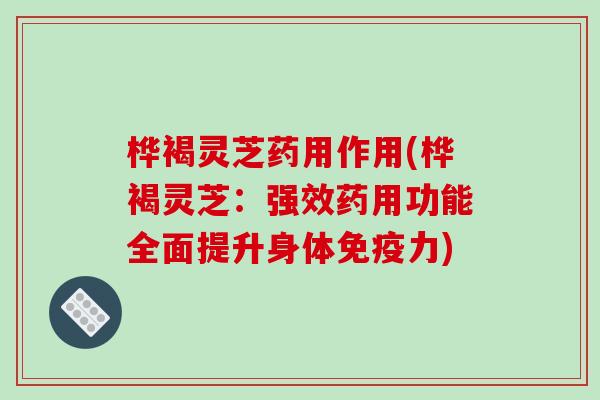 桦褐灵芝药用作用(桦褐灵芝：强效药用功能全面提升身体免疫力)-第1张图片-破壁灵芝孢子粉研究指南
