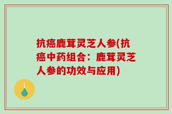 抗癌鹿茸灵芝人参(抗癌中药组合:鹿茸灵芝人参的功效与应用)-第1张图片-破壁灵芝孢子粉研究指南 抗癌鹿茸灵芝人参(抗癌中药组合:鹿茸灵芝人参的功效与应用)-第1张图片-破壁灵芝孢子粉研究指南