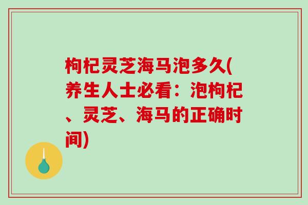 枸杞灵芝海马泡多久(养生人士必看:泡枸杞、灵芝、海马的正确时间)-第1张图片-破壁灵芝孢子粉研究指南 枸杞灵芝海马泡多久(养生人士必看:泡枸杞、灵芝、海马的正确时间)-第1张图片-破壁灵芝孢子粉研究指南