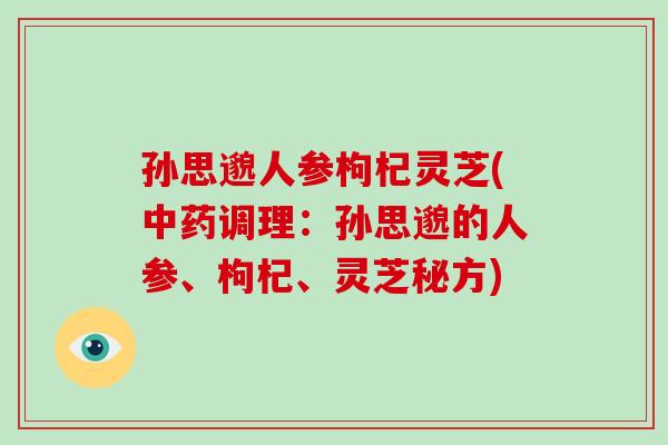 孙思邈人参枸杞灵芝(中药调理:孙思邈的人参、枸杞、灵芝秘方)-第1张图片-破壁灵芝孢子粉研究指南 孙思邈人参枸杞灵芝(中药调理:孙思邈的人参、枸杞、灵芝秘方)-第1张图片-破壁灵芝孢子粉研究指南