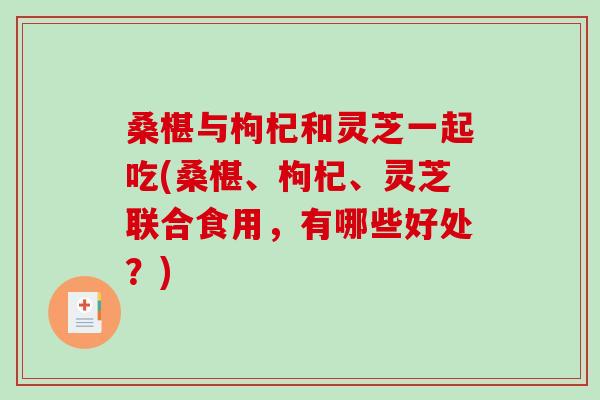 桑椹与枸杞和灵芝一起吃(桑椹、枸杞、灵芝联合食用，有哪些好处？)-第1张图片-破壁灵芝孢子粉研究指南