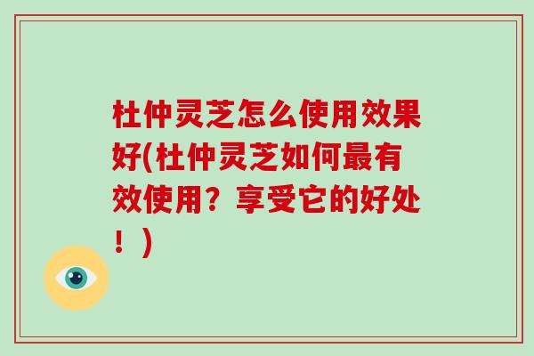 杜仲灵芝怎么使用效果好(杜仲灵芝如何最有效使用?享受它的好处!)-第1张图片-破壁灵芝孢子粉研究指南 杜仲灵芝怎么使用效果好(杜仲灵芝如何最有效使用?享受它的好处!)-第1张图片-破壁灵芝孢子粉研究指南