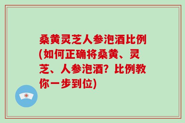 桑黄灵芝人参泡酒比例(如何正确将桑黄、灵芝、人参泡酒?比例教你一步到位)-第1张图片-破壁灵芝孢子粉研究指南 桑黄灵芝人参泡酒比例(如何正确将桑黄、灵芝、人参泡酒?比例教你一步到位)-第1张图片-破壁灵芝孢子粉研究指南