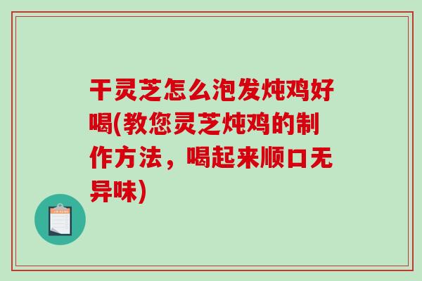 干灵芝怎么泡发炖鸡好喝(教您灵芝炖鸡的制作方法,喝起来顺口无异味)-第1张图片-破壁灵芝孢子粉研究指南 干灵芝怎么泡发炖鸡好喝(教您灵芝炖鸡的制作方法,喝起来顺口无异味)-第1张图片-破壁灵芝孢子粉研究指南