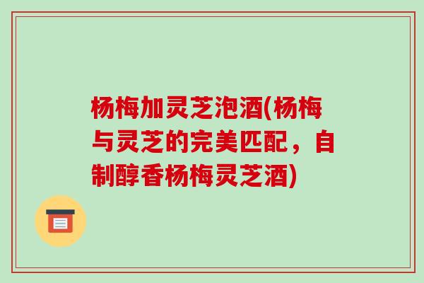 杨梅加灵芝泡酒(杨梅与灵芝的完美匹配,自制醇香杨梅灵芝酒)-第1张图片-破壁灵芝孢子粉研究指南 杨梅加灵芝泡酒(杨梅与灵芝的完美匹配,自制醇香杨梅灵芝酒)-第1张图片-破壁灵芝孢子粉研究指南