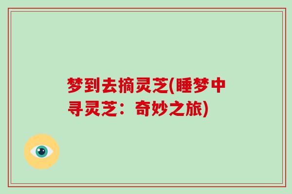 梦到去摘灵芝(睡梦中寻灵芝:奇妙之旅)-第1张图片-破壁灵芝孢子粉研究指南 梦到去摘灵芝(睡梦中寻灵芝:奇妙之旅)-第1张图片-破壁灵芝孢子粉研究指南