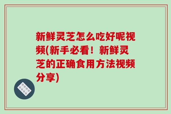 新鲜灵芝怎么吃好呢视频(新手必看!新鲜灵芝的正确食用方法视频分享)-第1张图片-破壁灵芝孢子粉研究指南 新鲜灵芝怎么吃好呢视频(新手必看!新鲜灵芝的正确食用方法视频分享)-第1张图片-破壁灵芝孢子粉研究指南