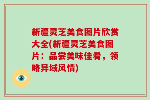 新疆灵芝美食图片欣赏大全(新疆灵芝美食图片:品尝美味佳肴,领略异域风情)-第1张图片-破壁灵芝孢子粉研究指南 新疆灵芝美食图片欣赏大全(新疆灵芝美食图片:品尝美味佳肴,领略异域风情)-第1张图片-破壁灵芝孢子粉研究指南
