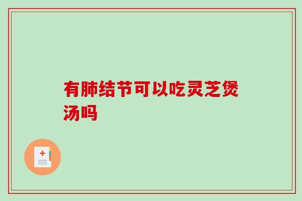 有肺结节可以吃灵芝煲汤吗-第1张图片-破壁灵芝孢子粉研究指南 有肺结节可以吃灵芝煲汤吗-第1张图片-破壁灵芝孢子粉研究指南