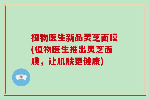植物医生新品灵芝面膜(植物医生推出灵芝面膜,让肌肤更健康)-第1张图片-破壁灵芝孢子粉研究指南 植物医生新品灵芝面膜(植物医生推出灵芝面膜,让肌肤更健康)-第1张图片-破壁灵芝孢子粉研究指南