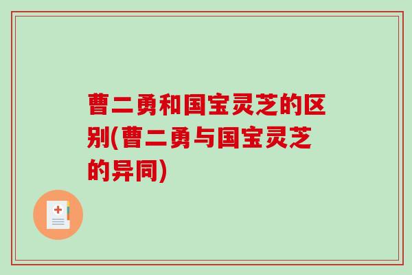 曹二勇和国宝灵芝的区别(曹二勇与国宝灵芝的异同)-第1张图片-破壁灵芝孢子粉研究指南 曹二勇和国宝灵芝的区别(曹二勇与国宝灵芝的异同)-第1张图片-破壁灵芝孢子粉研究指南