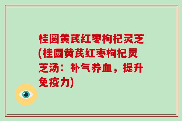 桂圆黄芪红枣枸杞灵芝(桂圆黄芪红枣枸杞灵芝汤:补气养血,提升免疫力)-第1张图片-破壁灵芝孢子粉研究指南 桂圆黄芪红枣枸杞灵芝(桂圆黄芪红枣枸杞灵芝汤:补气养血,提升免疫力)-第1张图片-破壁灵芝孢子粉研究指南