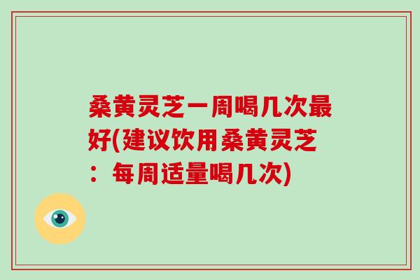 桑黄灵芝一周喝几次最好(建议饮用桑黄灵芝：每周适量喝几次)-第1张图片-破壁灵芝孢子粉研究指南