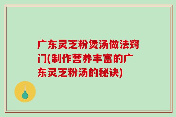 广东灵芝粉煲汤做法窍门(制作营养丰富的广东灵芝粉汤的秘诀)-第1张图片-破壁灵芝孢子粉研究指南 广东灵芝粉煲汤做法窍门(制作营养丰富的广东灵芝粉汤的秘诀)-第1张图片-破壁灵芝孢子粉研究指南