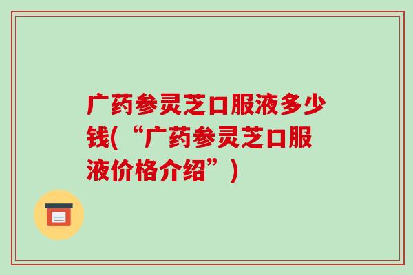 广药参灵芝口服液多少钱(“广药参灵芝口服液价格介绍”)-第1张图片-破壁灵芝孢子粉研究指南