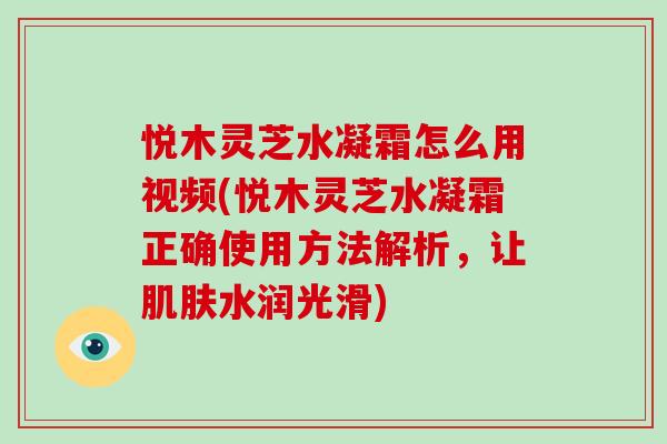 悦木灵芝水凝霜怎么用视频(悦木灵芝水凝霜正确使用方法解析,让肌肤水润光滑)-第1张图片-破壁灵芝孢子粉研究指南 悦木灵芝水凝霜怎么用视频(悦木灵芝水凝霜正确使用方法解析,让肌肤水润光滑)-第1张图片-破壁灵芝孢子粉研究指南