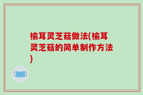 榆耳灵芝菇做法(榆耳灵芝菇的简单制作方法)-第1张图片-破壁灵芝孢子粉研究指南 榆耳灵芝菇做法(榆耳灵芝菇的简单制作方法)-第1张图片-破壁灵芝孢子粉研究指南