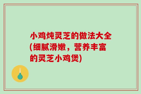 小鸡炖灵芝的做法大全(细腻滑嫩，营养丰富的灵芝小鸡煲)-第1张图片-破壁灵芝孢子粉研究指南