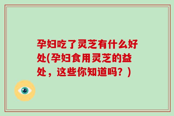 孕妇吃了灵芝有什么好处(孕妇食用灵芝的益处，这些你知道吗？)-第1张图片-破壁灵芝孢子粉研究指南