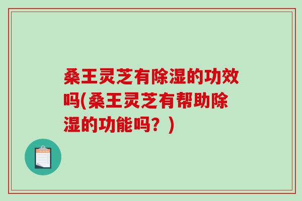 桑王灵芝有除湿的功效吗(桑王灵芝有帮助除湿的功能吗?)-第1张图片-破壁灵芝孢子粉研究指南 桑王灵芝有除湿的功效吗(桑王灵芝有帮助除湿的功能吗?)-第1张图片-破壁灵芝孢子粉研究指南