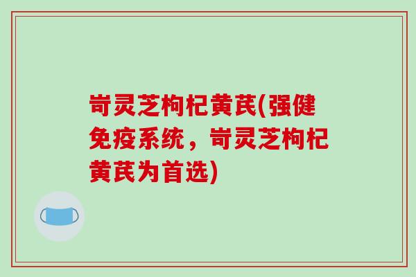 岢灵芝枸杞黄芪(强健免疫系统,岢灵芝枸杞黄芪为首选)-第1张图片-破壁灵芝孢子粉研究指南 岢灵芝枸杞黄芪(强健免疫系统,岢灵芝枸杞黄芪为首选)-第1张图片-破壁灵芝孢子粉研究指南