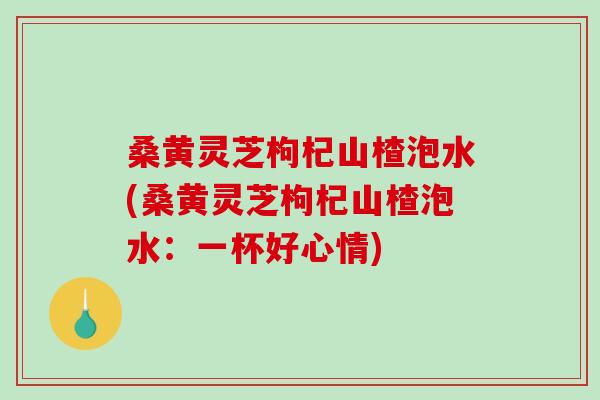 桑黄灵芝枸杞山楂泡水(桑黄灵芝枸杞山楂泡水:一杯好心情)-第1张图片-破壁灵芝孢子粉研究指南 桑黄灵芝枸杞山楂泡水(桑黄灵芝枸杞山楂泡水:一杯好心情)-第1张图片-破壁灵芝孢子粉研究指南
