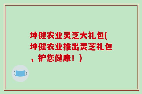 坤健农业灵芝大礼包(坤健农业推出灵芝礼包，护您健康！)-第1张图片-破壁灵芝孢子粉研究指南