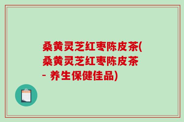 桑黄灵芝红枣陈皮茶(桑黄灵芝红枣陈皮茶 - 养生保健佳品)-第1张图片-破壁灵芝孢子粉研究指南 桑黄灵芝红枣陈皮茶(桑黄灵芝红枣陈皮茶 - 养生保健佳品)-第1张图片-破壁灵芝孢子粉研究指南