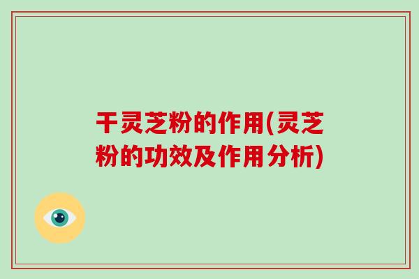 干灵芝粉的作用(灵芝粉的功效及作用分析)-第1张图片-破壁灵芝孢子粉研究指南 干灵芝粉的作用(灵芝粉的功效及作用分析)-第1张图片-破壁灵芝孢子粉研究指南