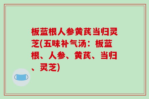 板蓝根人参黄芪当归灵芝(五味补气汤:板蓝根、人参、黄芪、当归、灵芝)-第1张图片-破壁灵芝孢子粉研究指南 板蓝根人参黄芪当归灵芝(五味补气汤:板蓝根、人参、黄芪、当归、灵芝)-第1张图片-破壁灵芝孢子粉研究指南