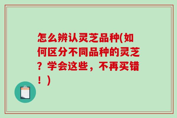 怎么辨认灵芝品种(如何区分不同品种的灵芝?学会这些,不再买错!)-第1张图片-破壁灵芝孢子粉研究指南 怎么辨认灵芝品种(如何区分不同品种的灵芝?学会这些,不再买错!)-第1张图片-破壁灵芝孢子粉研究指南