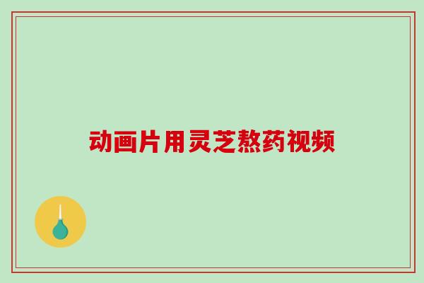 动画片用灵芝熬药视频-第1张图片-破壁灵芝孢子粉研究指南