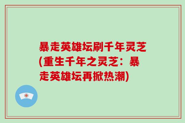 暴走英雄坛刷千年灵芝(重生千年之灵芝：暴走英雄坛再掀热潮)-第1张图片-破壁灵芝孢子粉研究指南