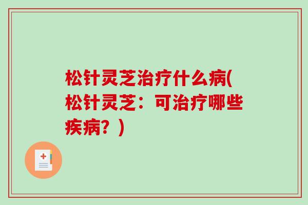 松针灵芝治疗什么病(松针灵芝:可治疗哪些疾病?)-第1张图片-破壁灵芝孢子粉研究指南 松针灵芝治疗什么病(松针灵芝:可治疗哪些疾病?)-第1张图片-破壁灵芝孢子粉研究指南
