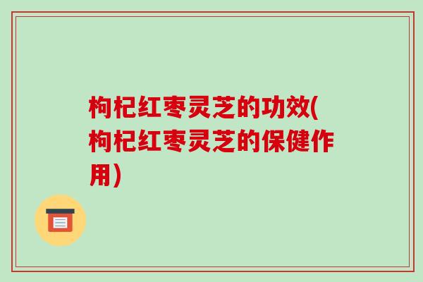 枸杞红枣灵芝的功效(枸杞红枣灵芝的保健作用)-第1张图片-破壁灵芝孢子粉研究指南 枸杞红枣灵芝的功效(枸杞红枣灵芝的保健作用)-第1张图片-破壁灵芝孢子粉研究指南
