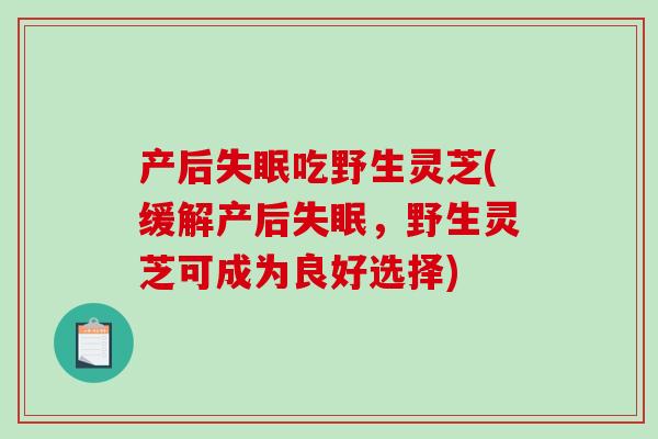 产后失眠吃野生灵芝(缓解产后失眠,野生灵芝可成为良好选择)-第1张图片-破壁灵芝孢子粉研究指南 产后失眠吃野生灵芝(缓解产后失眠,野生灵芝可成为良好选择)-第1张图片-破壁灵芝孢子粉研究指南