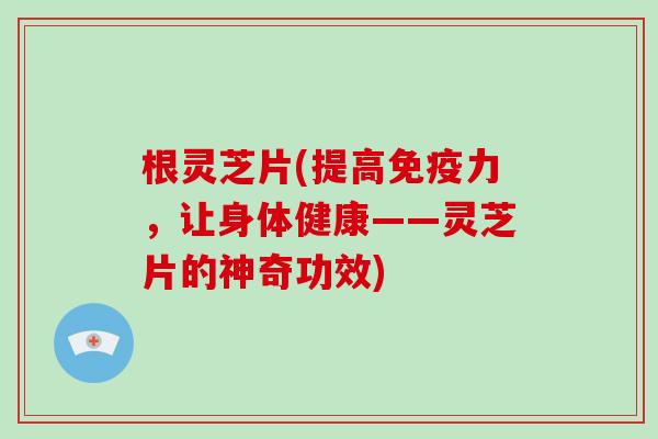 根灵芝片(提高免疫力,让身体健康——灵芝片的神奇功效)-第1张图片-破壁灵芝孢子粉研究指南 根灵芝片(提高免疫力,让身体健康——灵芝片的神奇功效)-第1张图片-破壁灵芝孢子粉研究指南