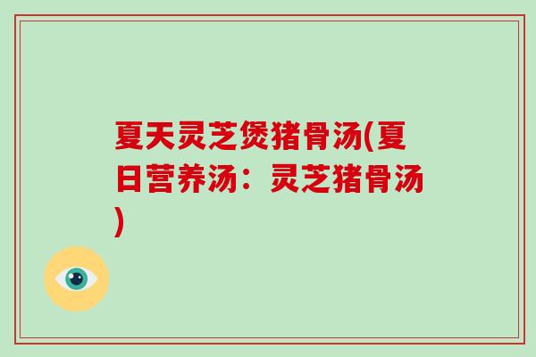 夏天灵芝煲猪骨汤(夏日营养汤：灵芝猪骨汤)-第1张图片-破壁灵芝孢子粉研究指南