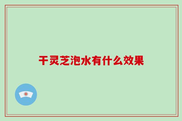 干灵芝泡水有什么效果-第1张图片-破壁灵芝孢子粉研究指南 干灵芝泡水有什么效果-第1张图片-破壁灵芝孢子粉研究指南