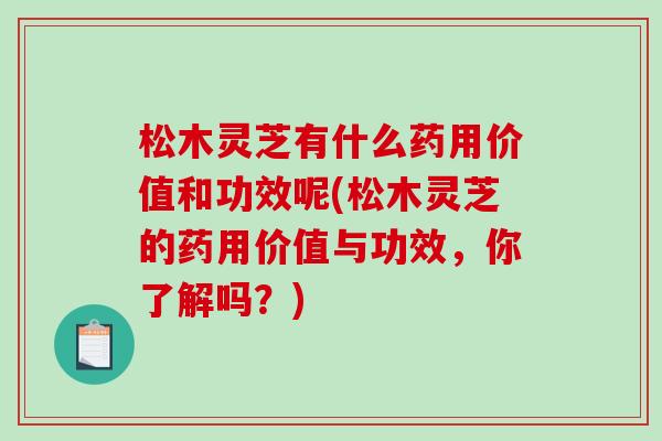 松木灵芝有什么药用价值和功效呢(松木灵芝的药用价值与功效，你了解吗？)-第1张图片-破壁灵芝孢子粉研究指南