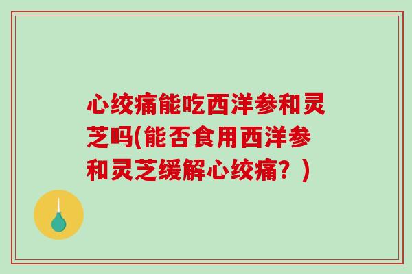 心绞痛能吃西洋参和灵芝吗(能否食用西洋参和灵芝缓解心绞痛?)-第1张图片-破壁灵芝孢子粉研究指南 心绞痛能吃西洋参和灵芝吗(能否食用西洋参和灵芝缓解心绞痛?)-第1张图片-破壁灵芝孢子粉研究指南
