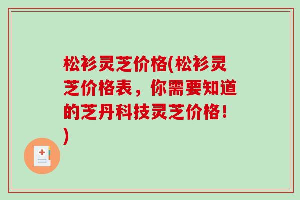 松衫灵芝价格(松衫灵芝价格表，你需要知道的芝丹科技灵芝价格！)-第1张图片-破壁灵芝孢子粉研究指南