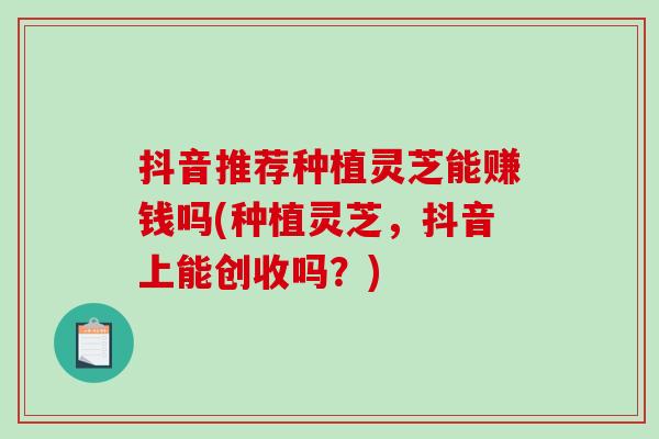 抖音推荐种植灵芝能赚钱吗(种植灵芝，抖音上能创收吗？)-第1张图片-破壁灵芝孢子粉研究指南