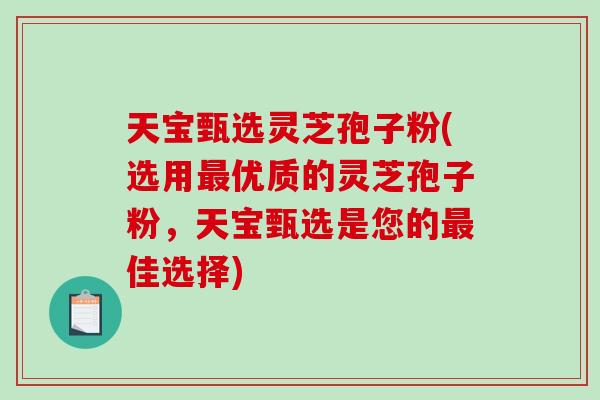 天宝甄选灵芝孢子粉(选用最优质的灵芝孢子粉,天宝甄选是您的最佳选择)-第1张图片-破壁灵芝孢子粉研究指南 天宝甄选灵芝孢子粉(选用最优质的灵芝孢子粉,天宝甄选是您的最佳选择)-第1张图片-破壁灵芝孢子粉研究指南