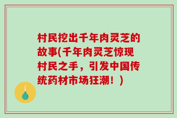 村民挖出千年肉灵芝的故事(千年肉灵芝惊现村民之手,引发中国传统药材市场狂潮!)-第1张图片-破壁灵芝孢子粉研究指南 村民挖出千年肉灵芝的故事(千年肉灵芝惊现村民之手,引发中国传统药材市场狂潮!)-第1张图片-破壁灵芝孢子粉研究指南