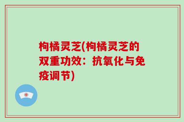 枸橘灵芝(枸橘灵芝的双重功效:抗氧化与免疫调节)-第1张图片-破壁灵芝孢子粉研究指南 枸橘灵芝(枸橘灵芝的双重功效:抗氧化与免疫调节)-第1张图片-破壁灵芝孢子粉研究指南