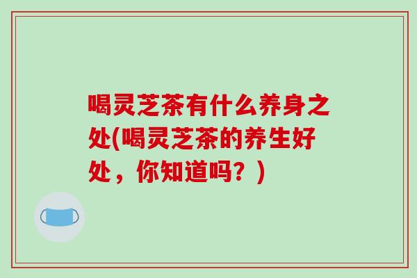 喝灵芝茶有什么养身之处(喝灵芝茶的养生好处,你知道吗?)-第1张图片-破壁灵芝孢子粉研究指南 喝灵芝茶有什么养身之处(喝灵芝茶的养生好处,你知道吗?)-第1张图片-破壁灵芝孢子粉研究指南