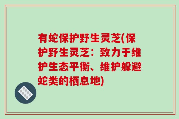 有蛇保护野生灵芝(保护野生灵芝：致力于维护生态平衡、维护躲避蛇类的栖息地)-第1张图片-破壁灵芝孢子粉研究指南