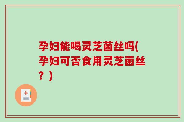 孕妇能喝灵芝菌丝吗(孕妇可否食用灵芝菌丝？)-第1张图片-破壁灵芝孢子粉研究指南